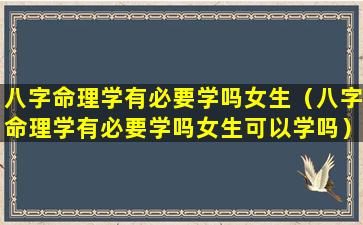 八字命理学有必要学吗女生（八字命理学有必要学吗女生可以学吗）