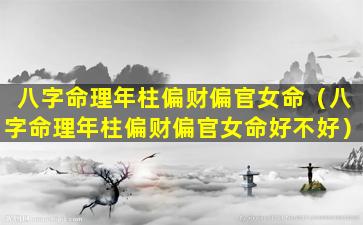 八字命理年柱偏财偏官女命（八字命理年柱偏财偏官女命好不好）