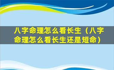 八字命理怎么看长生（八字命理怎么看长生还是短命）