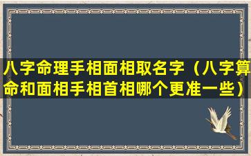 八字命理手相面相取名字（八字算命和面相手相首相哪个更准一些）