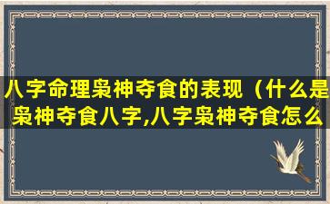 八字命理枭神夺食的表现（什么是枭神夺食八字,八字枭神夺食怎么化解）