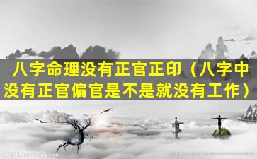 八字命理没有正官正印（八字中没有正官偏官是不是就没有工作）