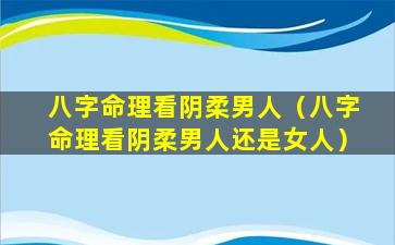 八字命理看阴柔男人（八字命理看阴柔男人还是女人）