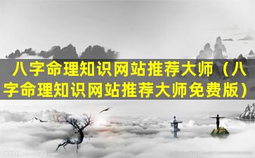 八字命理知识网站推荐大师（八字命理知识网站推荐大师免费版）