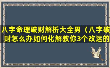 八字命理破财解析大全男（八字破财怎么办如何化解教你3个改运的方法）