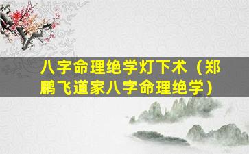 八字命理绝学灯下术（郑鹏飞道家八字命理绝学）