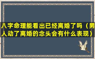 八字命理能看出已经离婚了吗（男人动了离婚的念头会有什么表现）