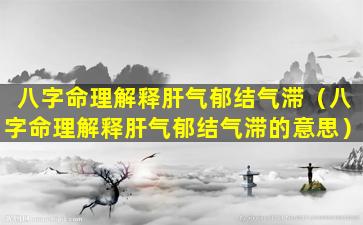 八字命理解释肝气郁结气滞（八字命理解释肝气郁结气滞的意思）