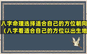 八字命理选择适合自己的方位朝向（八字看适合自己的方位以出生地为准）