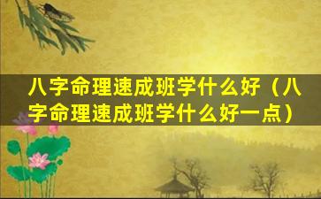 八字命理速成班学什么好（八字命理速成班学什么好一点）