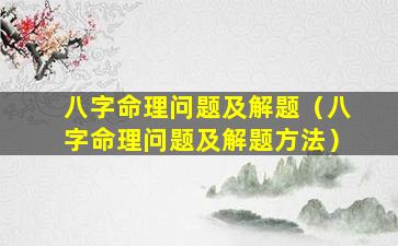 八字命理问题及解题（八字命理问题及解题方法）