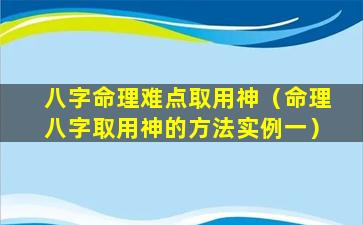 八字命理难点取用神（命理八字取用神的方法实例一）