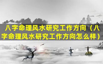 八字命理风水研究工作方向（八字命理风水研究工作方向怎么样）