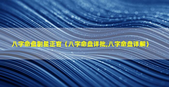 八字命盘副星正官（八字命盘详批,八字命盘详解）