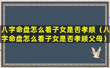 八字命盘怎么看子女是否孝顺（八字命盘怎么看子女是否孝顺父母）