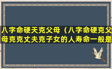 八字命硬天克父母（八字命硬克父母克克丈夫克子女的人寿命一般是长是短）