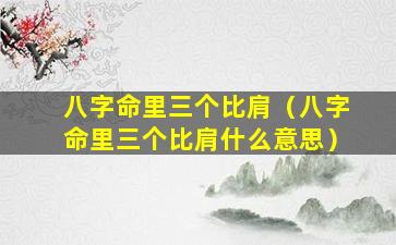 八字命里三个比肩（八字命里三个比肩什么意思）