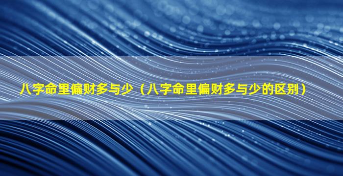 八字命里偏财多与少（八字命里偏财多与少的区别）