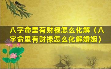 八字命里有财禄怎么化解（八字命里有财禄怎么化解婚姻）