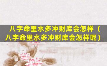 八字命里水多冲财库会怎样（八字命里水多冲财库会怎样呢）