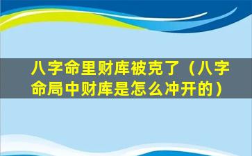 八字命里财库被克了（八字命局中财库是怎么冲开的）