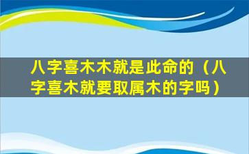 八字喜木木就是此命的（八字喜木就要取属木的字吗）