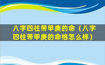 八字四柱带甲庚的命（八字四柱带甲庚的命格怎么样）