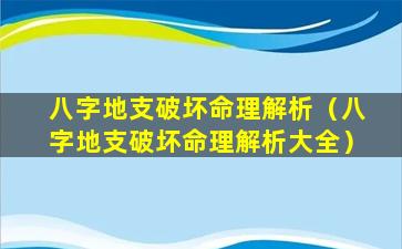 八字地支破坏命理解析（八字地支破坏命理解析大全）