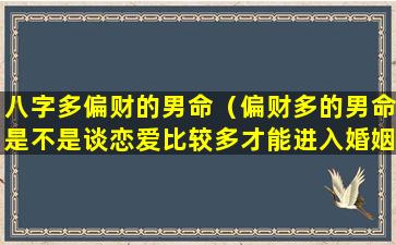 八字多偏财的男命（偏财多的男命是不是谈恋爱比较多才能进入婚姻）