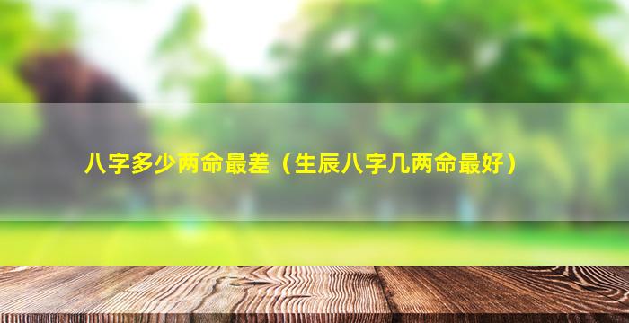 八字多少两命最差（生辰八字几两命最好）