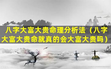 八字大富大贵命理分析法（八字大富大贵命就真的会大富大贵吗）