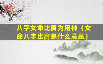 八字女命比肩为用神（女命八字比肩是什么意思）