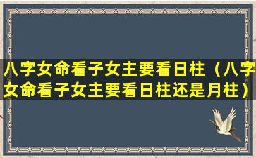 八字女命看子女主要看日柱（八字女命看子女主要看日柱还是月柱）