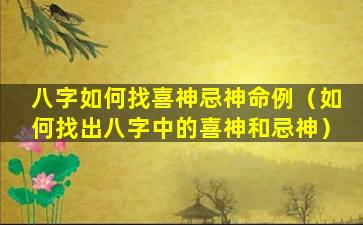 八字如何找喜神忌神命例（如何找出八字中的喜神和忌神）