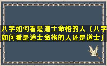 八字如何看是道士命格的人（八字如何看是道士命格的人还是道士）