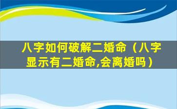 八字如何破解二婚命（八字显示有二婚命,会离婚吗）