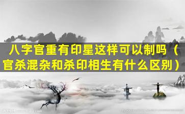 八字官重有印星这样可以制吗（官杀混杂和杀印相生有什么区别）