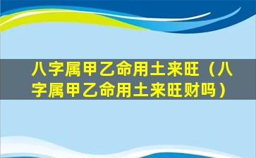 八字属甲乙命用土来旺（八字属甲乙命用土来旺财吗）