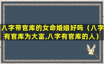 八字带官库的女命婚姻好吗（八字有官库为大富,八字有官库的人）