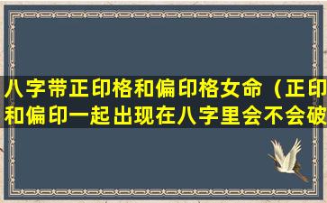 八字带正印格和偏印格女命（正印和偏印一起出现在八字里会不会破局）