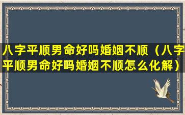 八字平顺男命好吗婚姻不顺（八字平顺男命好吗婚姻不顺怎么化解）