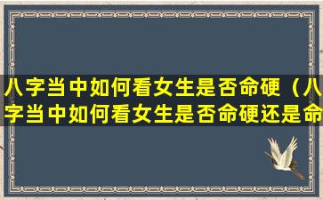 八字当中如何看女生是否命硬（八字当中如何看女生是否命硬还是命硬）