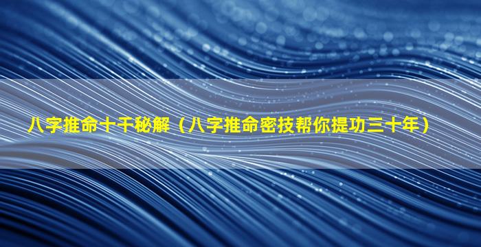 八字推命十干秘解（八字推命密技帮你提功三十年）