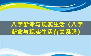 八字断命与现实生活（八字断命与现实生活有关系吗）