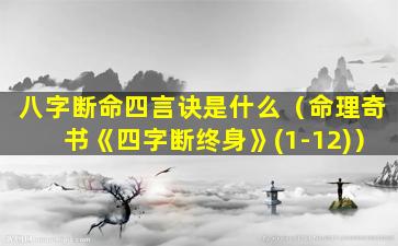 八字断命四言诀是什么（命理奇书《四字断终身》(1-12)）