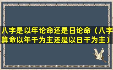 八字是以年论命还是日论命（八字算命以年干为主还是以日干为主）