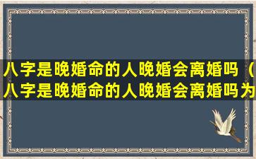 八字是晚婚命的人晚婚会离婚吗（八字是晚婚命的人晚婚会离婚吗为什么）