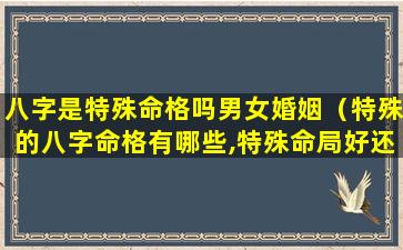 八字是特殊命格吗男女婚姻（特殊的八字命格有哪些,特殊命局好还是不好）