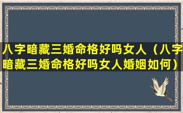 八字暗藏三婚命格好吗女人（八字暗藏三婚命格好吗女人婚姻如何）