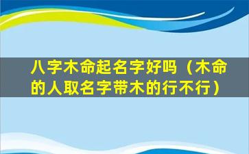 八字木命起名字好吗（木命的人取名字带木的行不行）